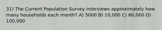 31) The Current Population Survey interviews approximately how many households each month? A) 5000 B) 10,000 C) 60,000 D) 100,000