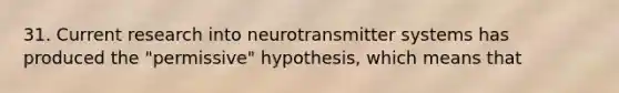 31. Current research into neurotransmitter systems has produced the "permissive" hypothesis, which means that