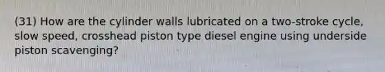 (31) How are the cylinder walls lubricated on a two-stroke cycle, slow speed, crosshead piston type diesel engine using underside piston scavenging?