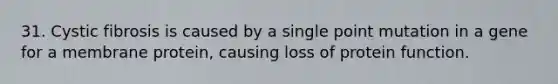 31. Cystic fibrosis is caused by a single point mutation in a gene for a membrane protein, causing loss of protein function.