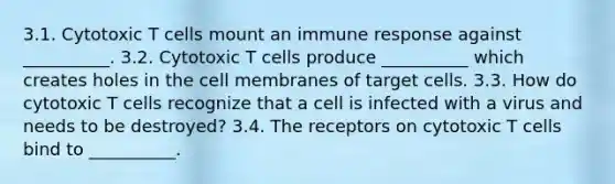 3.1. Cytotoxic T cells mount an immune response against __________. 3.2. Cytotoxic T cells produce __________ which creates holes in the cell membranes of target cells. 3.3. How do cytotoxic T cells recognize that a cell is infected with a virus and needs to be destroyed? 3.4. The receptors on cytotoxic T cells bind to __________.