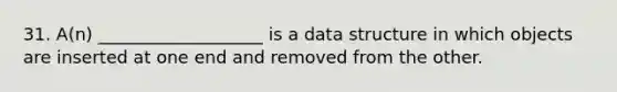 31. A(n) ___________________ is a data structure in which objects are inserted at one end and removed from the other.