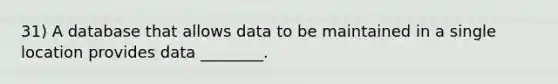 31) A database that allows data to be maintained in a single location provides data ________.