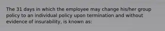 The 31 days in which the employee may change his/her group policy to an individual policy upon termination and without evidence of insurability, is known as: