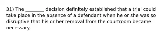 31) The ________ decision definitely established that a trial could take place in the absence of a defendant when he or she was so disruptive that his or her removal from the courtroom became necessary.