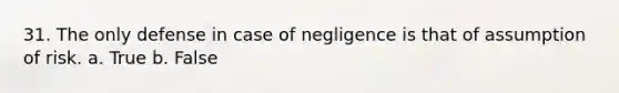 31. The only defense in case of negligence is that of assumption of risk. a. True b. False