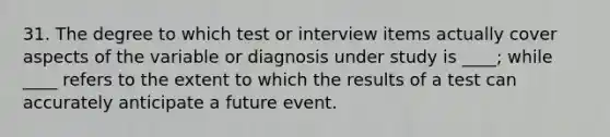 31. The degree to which test or interview items actually cover aspects of the variable or diagnosis under study is ____; while ____ refers to the extent to which the results of a test can accurately anticipate a future event.