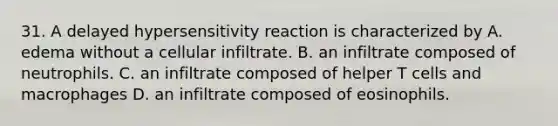 31. A delayed hypersensitivity reaction is characterized by A. edema without a cellular infiltrate. B. an infiltrate composed of neutrophils. C. an infiltrate composed of helper T cells and macrophages D. an infiltrate composed of eosinophils.