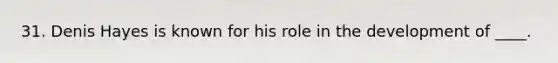 31. Denis Hayes is known for his role in the development of ____.