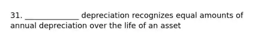 31. ______________ depreciation recognizes equal amounts of annual depreciation over the life of an asset