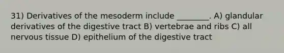 31) Derivatives of the mesoderm include ________. A) glandular derivatives of the digestive tract B) vertebrae and ribs C) all nervous tissue D) epithelium of the digestive tract