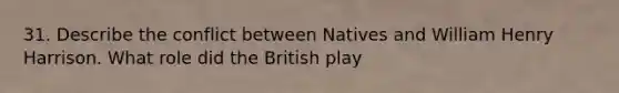 31. Describe the conflict between Natives and William Henry Harrison. What role did the British play