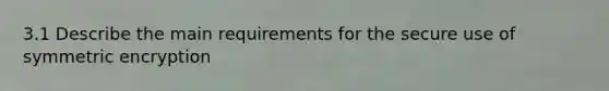 3.1 Describe the main requirements for the secure use of symmetric encryption