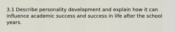 3.1 Describe personality development and explain how it can influence academic success and success in life after the school years.