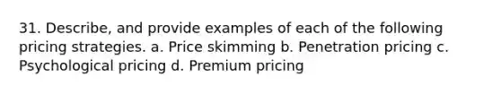 31. Describe, and provide examples of each of the following pricing strategies. a. Price skimming b. Penetration pricing c. Psychological pricing d. Premium pricing