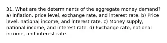 31. What are the determinants of the aggregate money demand? a) Inflation, price level, exchange rate, and interest rate. b) Price level, national income, and interest rate. c) Money supply, national income, and interest rate. d) Exchange rate, national income, and interest rate.