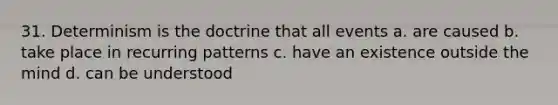 31. Determinism is the doctrine that all events a. are caused b. take place in recurring patterns c. have an existence outside the mind d. can be understood