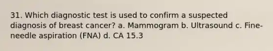 31. Which diagnostic test is used to confirm a suspected diagnosis of breast cancer? a. Mammogram b. Ultrasound c. Fine-needle aspiration (FNA) d. CA 15.3