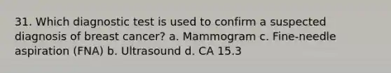 31. Which diagnostic test is used to confirm a suspected diagnosis of breast cancer? a. Mammogram c. Fine-needle aspiration (FNA) b. Ultrasound d. CA 15.3