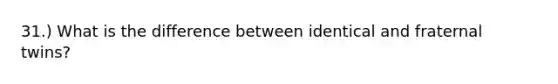 31.) What is the difference between identical and fraternal twins?