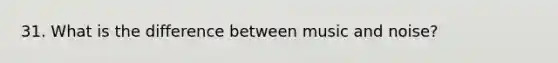 31. What is the difference between music and noise?