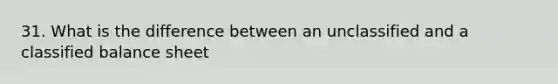 31. What is the difference between an unclassified and a classified balance sheet