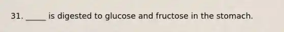 31. _____ is digested to glucose and fructose in <a href='https://www.questionai.com/knowledge/kLccSGjkt8-the-stomach' class='anchor-knowledge'>the stomach</a>.