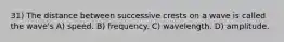 31) The distance between successive crests on a wave is called the wave's A) speed. B) frequency. C) wavelength. D) amplitude.
