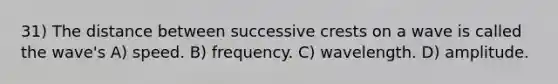 31) The distance between successive crests on a wave is called the wave's A) speed. B) frequency. C) wavelength. D) amplitude.