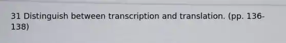 31 Distinguish between transcription and translation. (pp. 136-138)