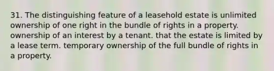 31. The distinguishing feature of a leasehold estate is unlimited ownership of one right in the bundle of rights in a property. ownership of an interest by a tenant. that the estate is limited by a lease term. temporary ownership of the full bundle of rights in a property.