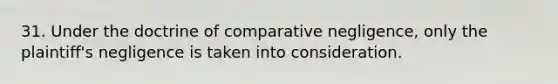 31. Under the doctrine of comparative negligence, only the plaintiff's negligence is taken into consideration.