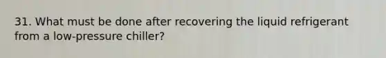 31. What must be done after recovering the liquid refrigerant from a low-pressure chiller?