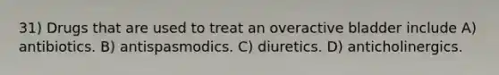 31) Drugs that are used to treat an overactive bladder include A) antibiotics. B) antispasmodics. C) diuretics. D) anticholinergics.