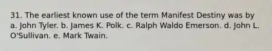 31. The earliest known use of the term Manifest Destiny was by a. John Tyler. b. James K. Polk. c. Ralph Waldo Emerson. d. John L. O'Sullivan. e. Mark Twain.