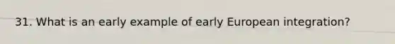 31. What is an early example of early European integration?