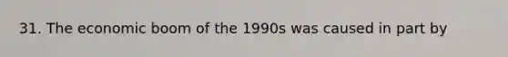 31. The economic boom of the 1990s was caused in part by