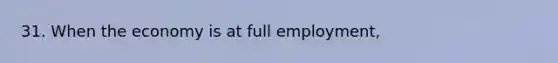 31. When the economy is at full employment,