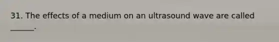 31. The effects of a medium on an ultrasound wave are called ______.