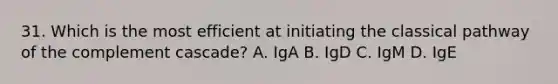 31. Which is the most efficient at initiating the classical pathway of the complement cascade? A. IgA B. IgD C. IgM D. IgE