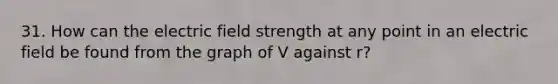 31. How can the electric field strength at any point in an electric field be found from the graph of V against r?