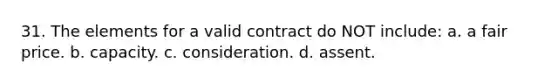 31. ​The elements for a valid contract do NOT include: a. ​​a fair price. b. ​​capacity. c. consideration. d. ​​assent.