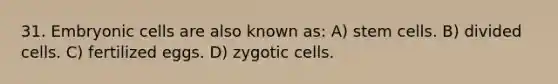 31. Embryonic cells are also known as: A) stem cells. B) divided cells. C) fertilized eggs. D) zygotic cells.