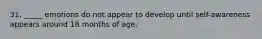 31. _____ emotions do not appear to develop until self-awareness appears around 18 months of age.