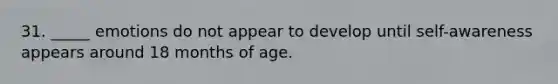 31. _____ emotions do not appear to develop until self-awareness appears around 18 months of age.