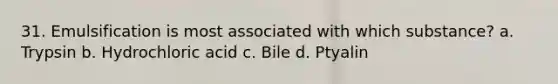 31. Emulsification is most associated with which substance? a. Trypsin b. Hydrochloric acid c. Bile d. Ptyalin