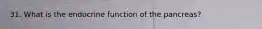 31. What is the endocrine function of the pancreas?