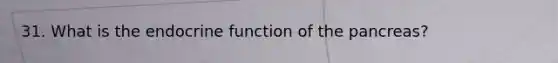 31. What is the endocrine function of the pancreas?