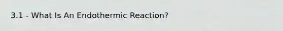 3.1 - What Is An Endothermic Reaction?