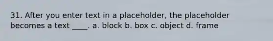 31. After you enter text in a placeholder, the placeholder becomes a text ____. a. block b. box c. object d. frame